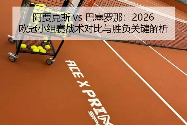阿贾克斯 vs 巴塞罗那：2026欧冠小组赛战术对比与胜负关键解析