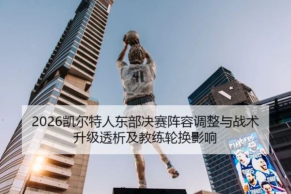 2026凯尔特人东部决赛阵容调整与战术升级透析及教练轮换影响
