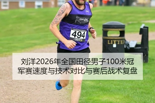 刘洋2026年全国田径男子100米冠军赛速度与技术对比与赛后战术复盘