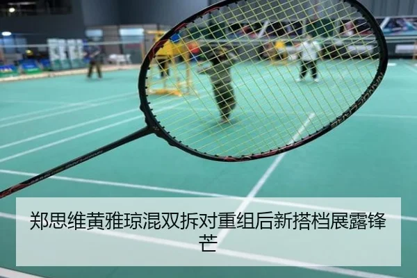 郑思维黄雅琼混双拆对重组后新搭档展露锋芒